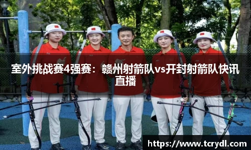 室外挑战赛4强赛：赣州射箭队vs开封射箭队快讯直播