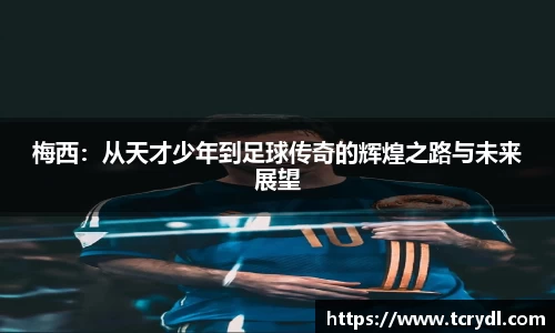梅西：从天才少年到足球传奇的辉煌之路与未来展望