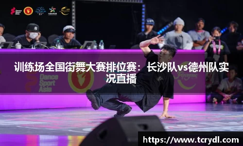 训练场全国街舞大赛排位赛：长沙队vs德州队实况直播